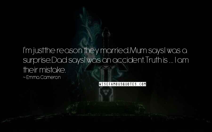 Emma Cameron Quotes: I'm justthe reason they married.Mum saysI was a surprise.Dad saysI was an accident.Truth is ... I am their mistake.
