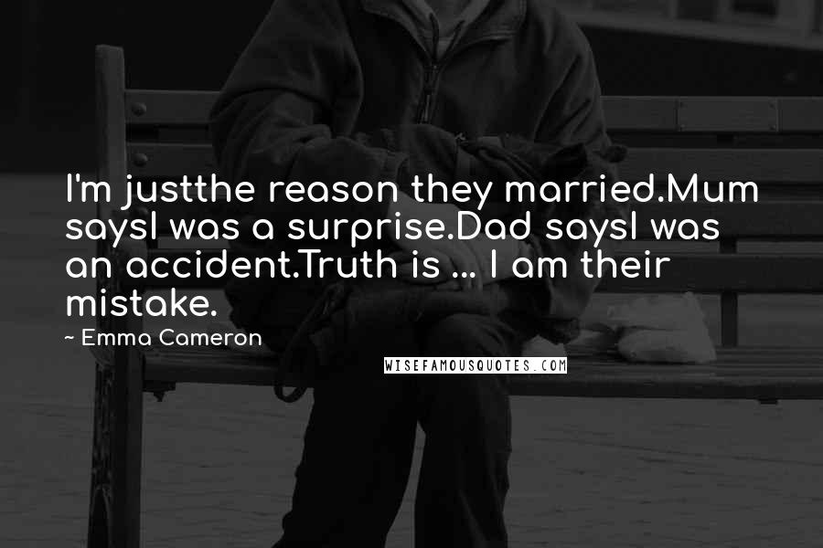 Emma Cameron Quotes: I'm justthe reason they married.Mum saysI was a surprise.Dad saysI was an accident.Truth is ... I am their mistake.