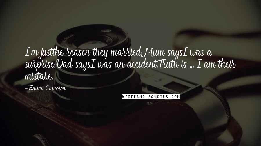 Emma Cameron Quotes: I'm justthe reason they married.Mum saysI was a surprise.Dad saysI was an accident.Truth is ... I am their mistake.