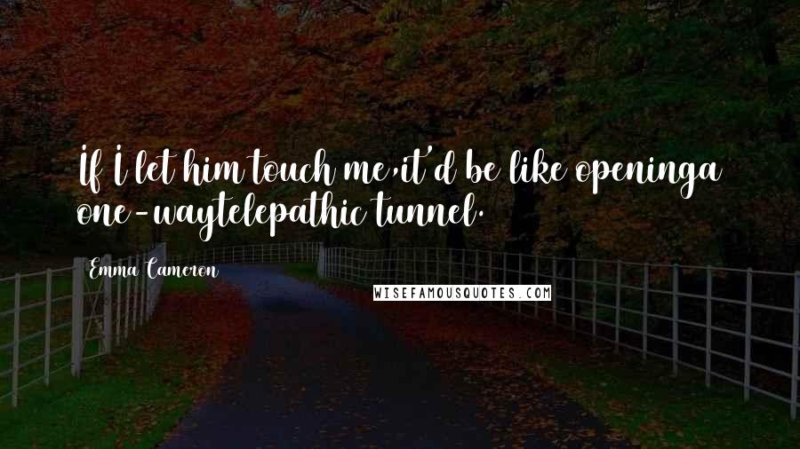 Emma Cameron Quotes: If I let him touch me,it'd be like openinga one-waytelepathic tunnel.