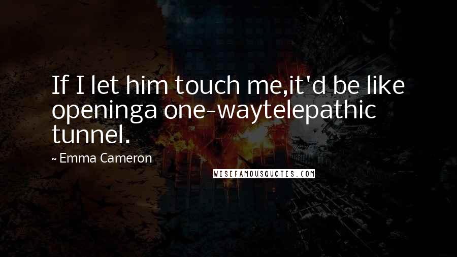Emma Cameron Quotes: If I let him touch me,it'd be like openinga one-waytelepathic tunnel.