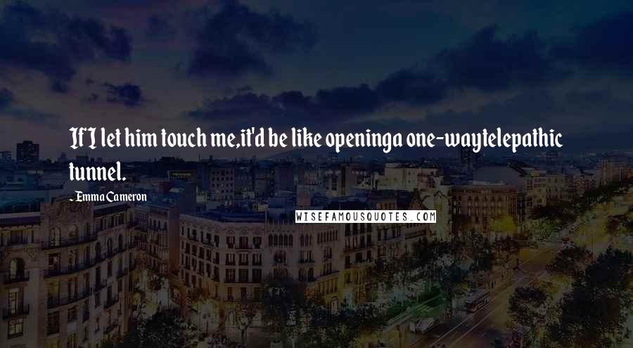 Emma Cameron Quotes: If I let him touch me,it'd be like openinga one-waytelepathic tunnel.