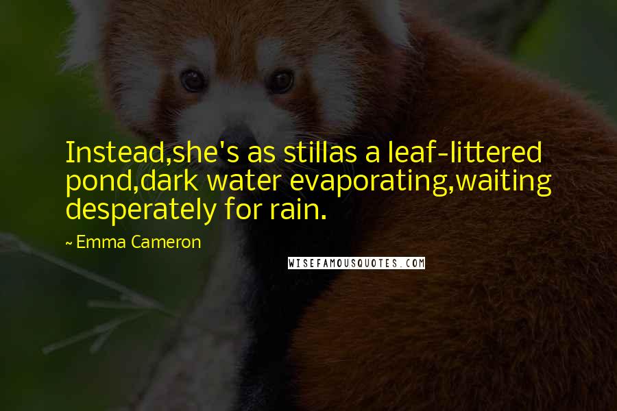 Emma Cameron Quotes: Instead,she's as stillas a leaf-littered pond,dark water evaporating,waiting desperately for rain.