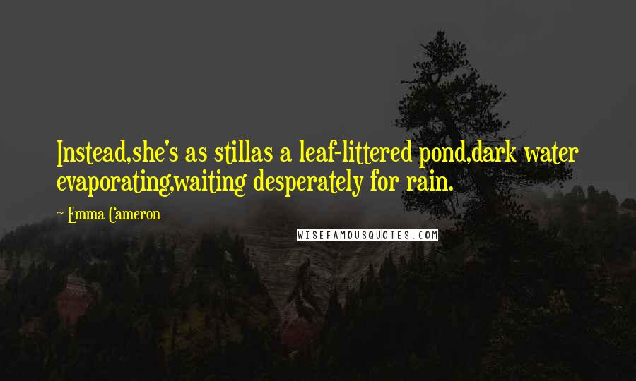 Emma Cameron Quotes: Instead,she's as stillas a leaf-littered pond,dark water evaporating,waiting desperately for rain.
