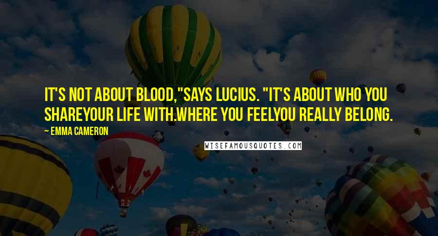 Emma Cameron Quotes: It's not about blood,"says Lucius. "It's about who you shareyour life with.Where you feelyou really belong.