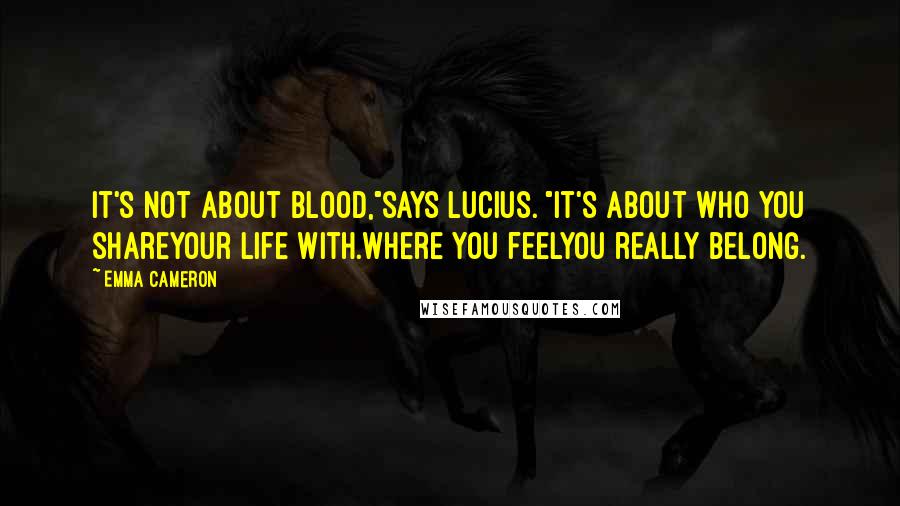 Emma Cameron Quotes: It's not about blood,"says Lucius. "It's about who you shareyour life with.Where you feelyou really belong.