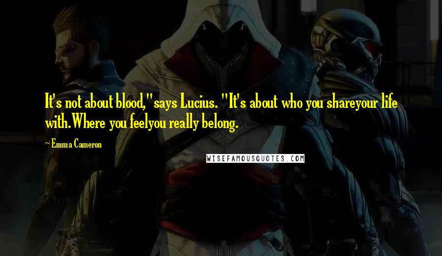 Emma Cameron Quotes: It's not about blood,"says Lucius. "It's about who you shareyour life with.Where you feelyou really belong.