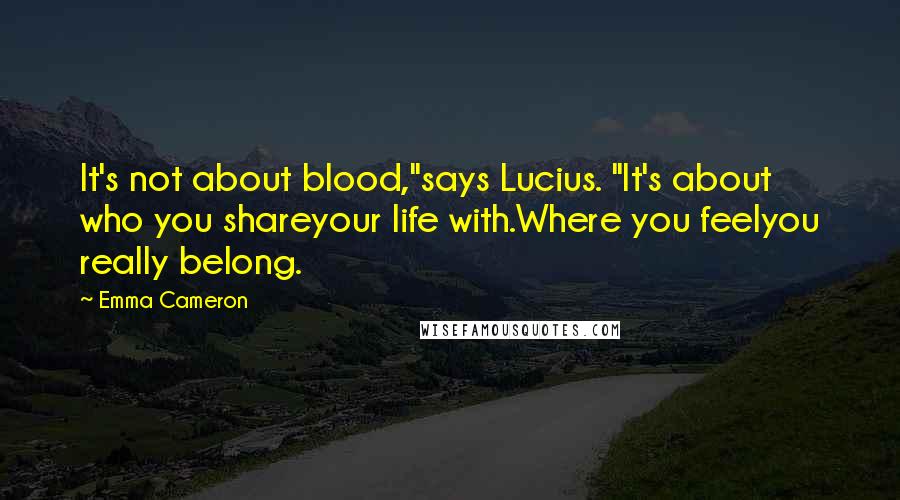 Emma Cameron Quotes: It's not about blood,"says Lucius. "It's about who you shareyour life with.Where you feelyou really belong.