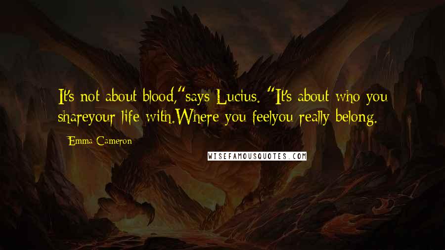 Emma Cameron Quotes: It's not about blood,"says Lucius. "It's about who you shareyour life with.Where you feelyou really belong.