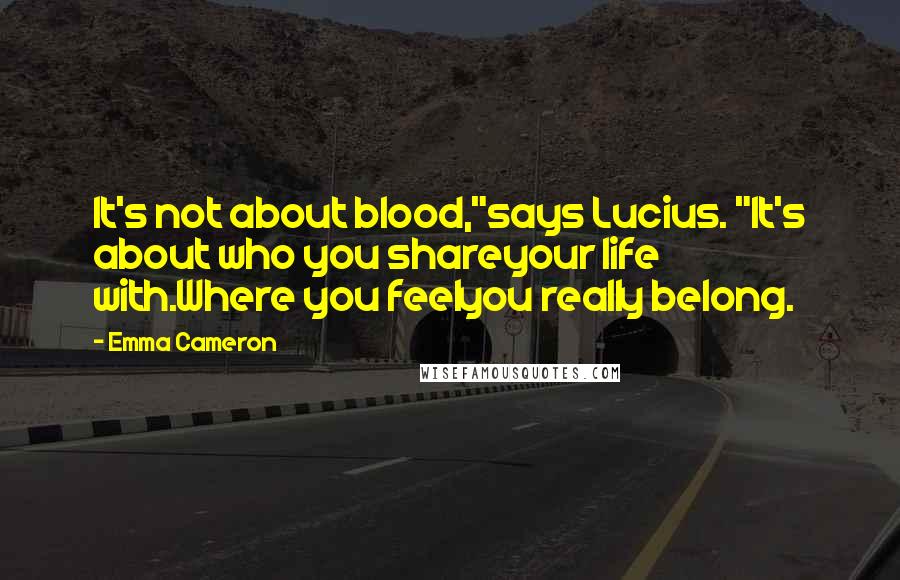 Emma Cameron Quotes: It's not about blood,"says Lucius. "It's about who you shareyour life with.Where you feelyou really belong.