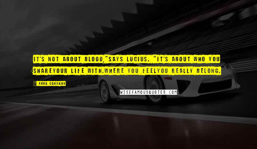 Emma Cameron Quotes: It's not about blood,"says Lucius. "It's about who you shareyour life with.Where you feelyou really belong.