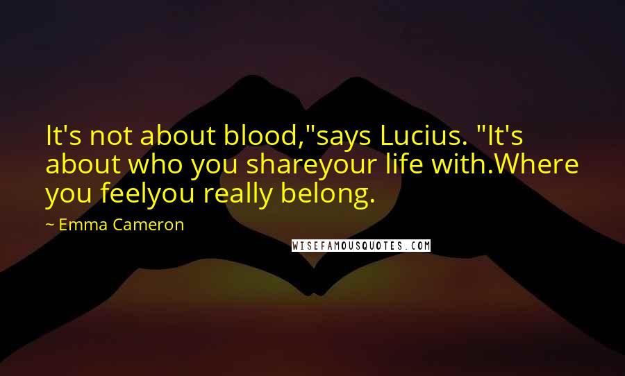 Emma Cameron Quotes: It's not about blood,"says Lucius. "It's about who you shareyour life with.Where you feelyou really belong.