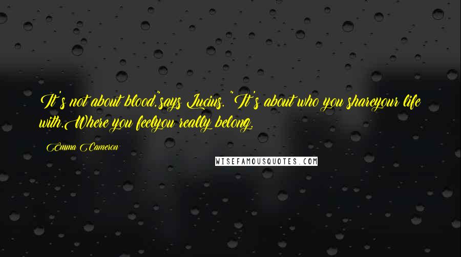 Emma Cameron Quotes: It's not about blood,"says Lucius. "It's about who you shareyour life with.Where you feelyou really belong.