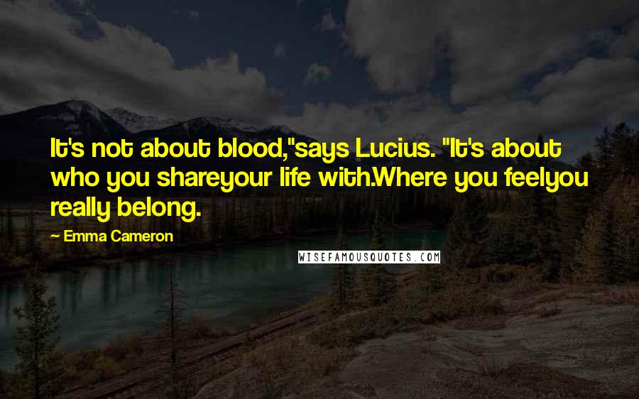 Emma Cameron Quotes: It's not about blood,"says Lucius. "It's about who you shareyour life with.Where you feelyou really belong.
