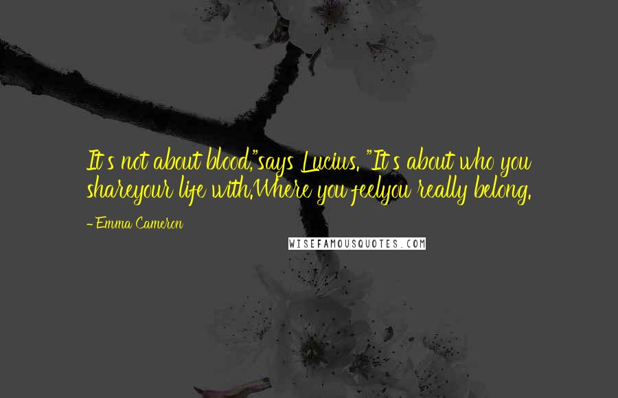 Emma Cameron Quotes: It's not about blood,"says Lucius. "It's about who you shareyour life with.Where you feelyou really belong.