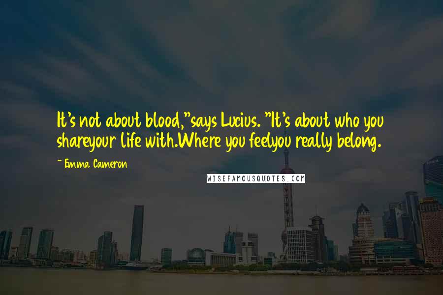 Emma Cameron Quotes: It's not about blood,"says Lucius. "It's about who you shareyour life with.Where you feelyou really belong.