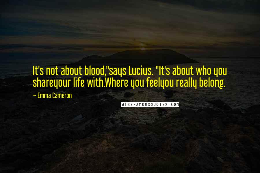 Emma Cameron Quotes: It's not about blood,"says Lucius. "It's about who you shareyour life with.Where you feelyou really belong.