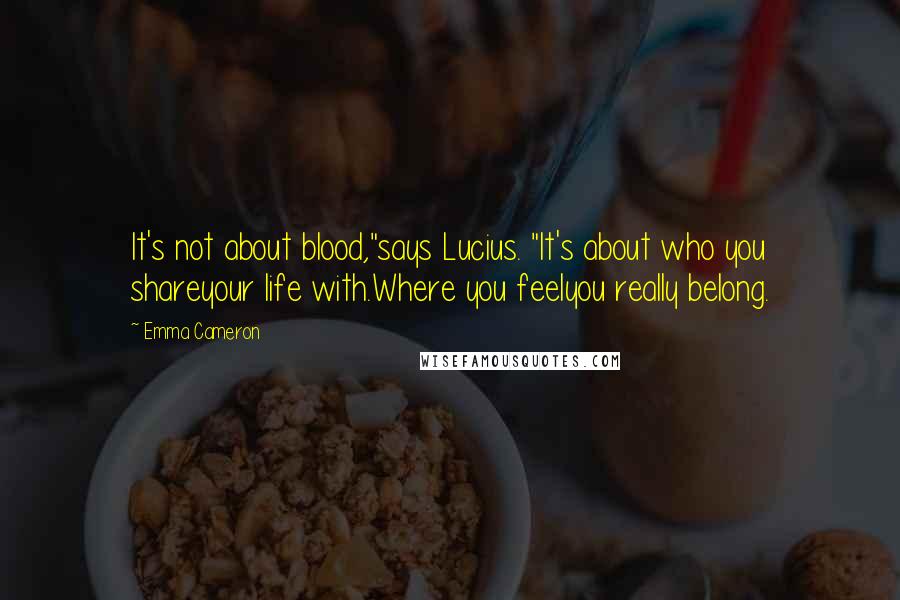 Emma Cameron Quotes: It's not about blood,"says Lucius. "It's about who you shareyour life with.Where you feelyou really belong.