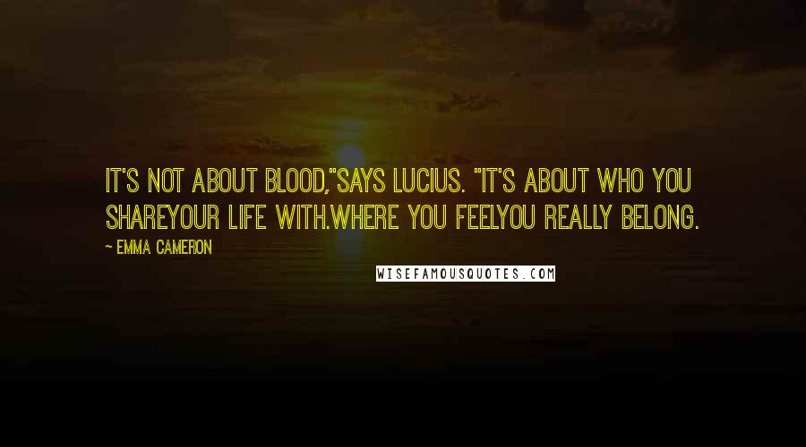 Emma Cameron Quotes: It's not about blood,"says Lucius. "It's about who you shareyour life with.Where you feelyou really belong.