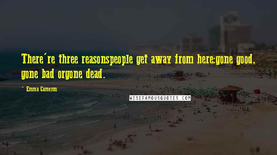 Emma Cameron Quotes: There're three reasonspeople get away from here:gone good, gone bad orgone dead.