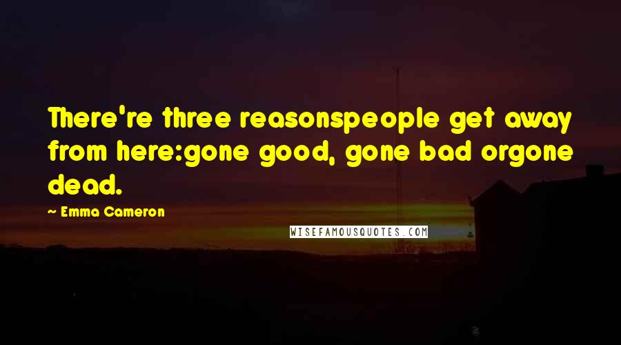 Emma Cameron Quotes: There're three reasonspeople get away from here:gone good, gone bad orgone dead.