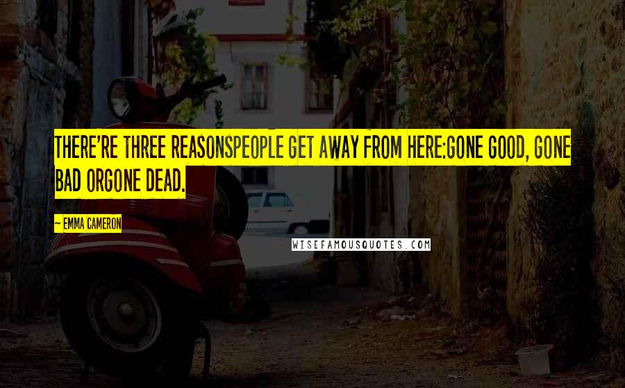 Emma Cameron Quotes: There're three reasonspeople get away from here:gone good, gone bad orgone dead.