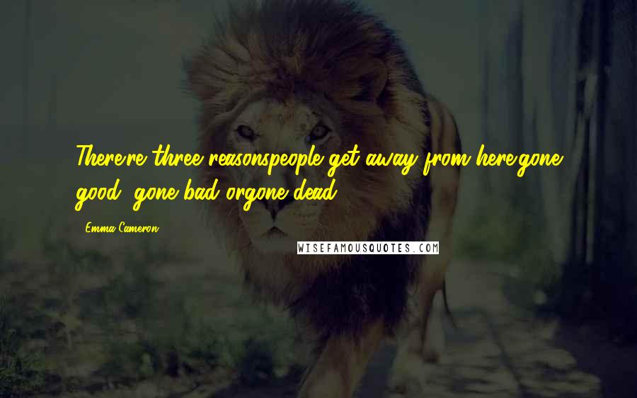 Emma Cameron Quotes: There're three reasonspeople get away from here:gone good, gone bad orgone dead.
