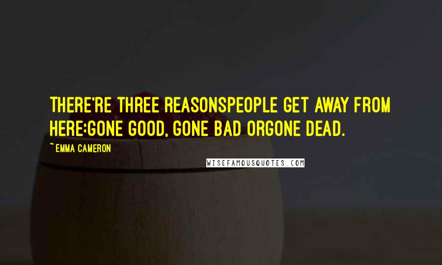 Emma Cameron Quotes: There're three reasonspeople get away from here:gone good, gone bad orgone dead.