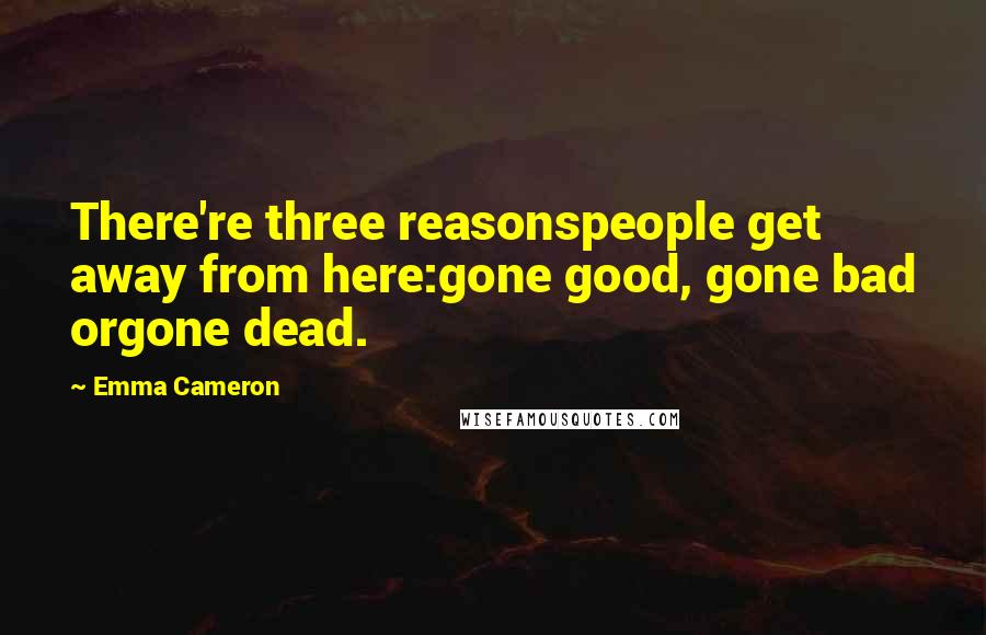 Emma Cameron Quotes: There're three reasonspeople get away from here:gone good, gone bad orgone dead.