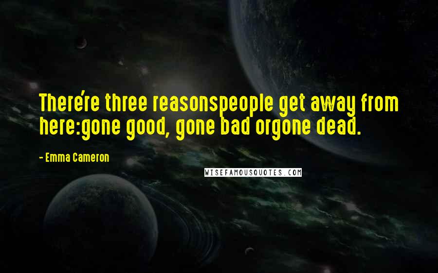 Emma Cameron Quotes: There're three reasonspeople get away from here:gone good, gone bad orgone dead.