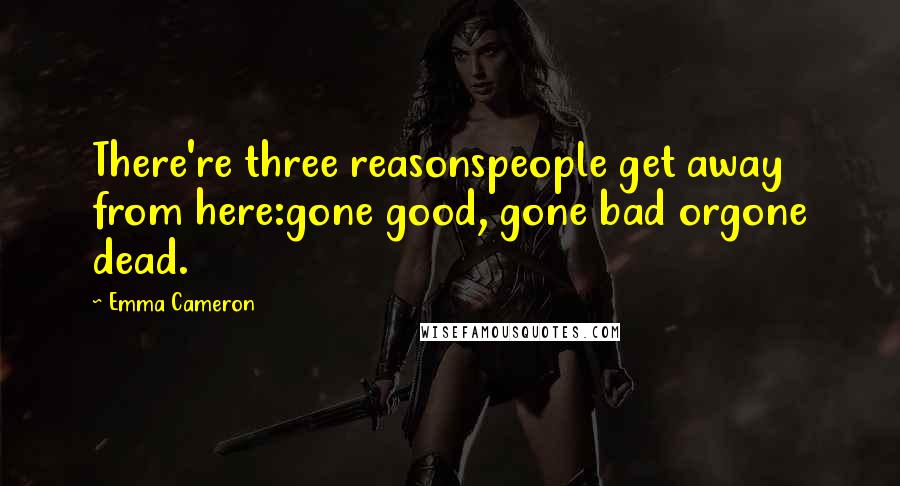 Emma Cameron Quotes: There're three reasonspeople get away from here:gone good, gone bad orgone dead.