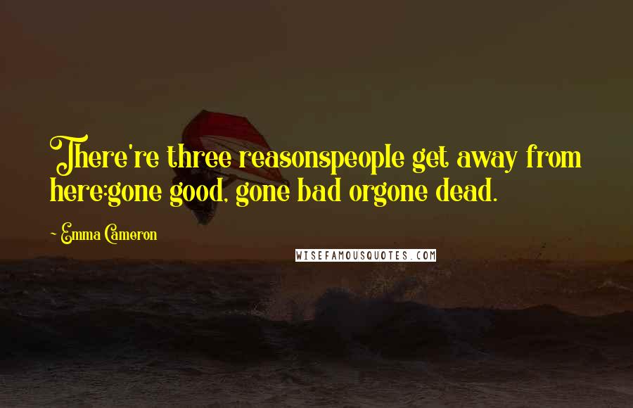 Emma Cameron Quotes: There're three reasonspeople get away from here:gone good, gone bad orgone dead.