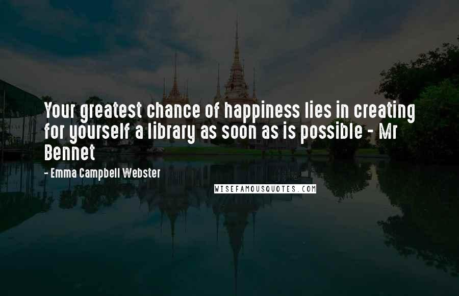 Emma Campbell Webster Quotes: Your greatest chance of happiness lies in creating for yourself a library as soon as is possible - Mr Bennet