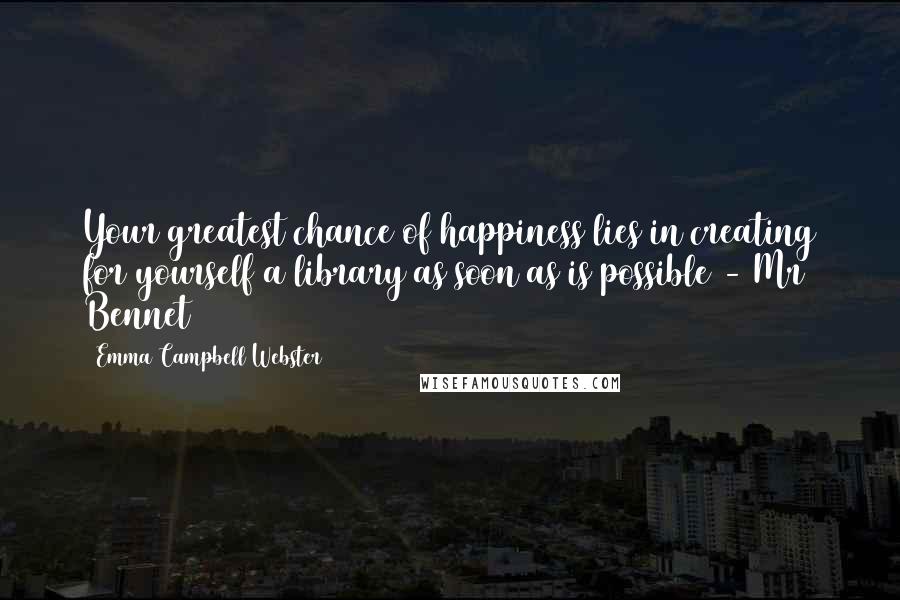 Emma Campbell Webster Quotes: Your greatest chance of happiness lies in creating for yourself a library as soon as is possible - Mr Bennet