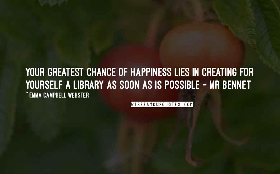 Emma Campbell Webster Quotes: Your greatest chance of happiness lies in creating for yourself a library as soon as is possible - Mr Bennet