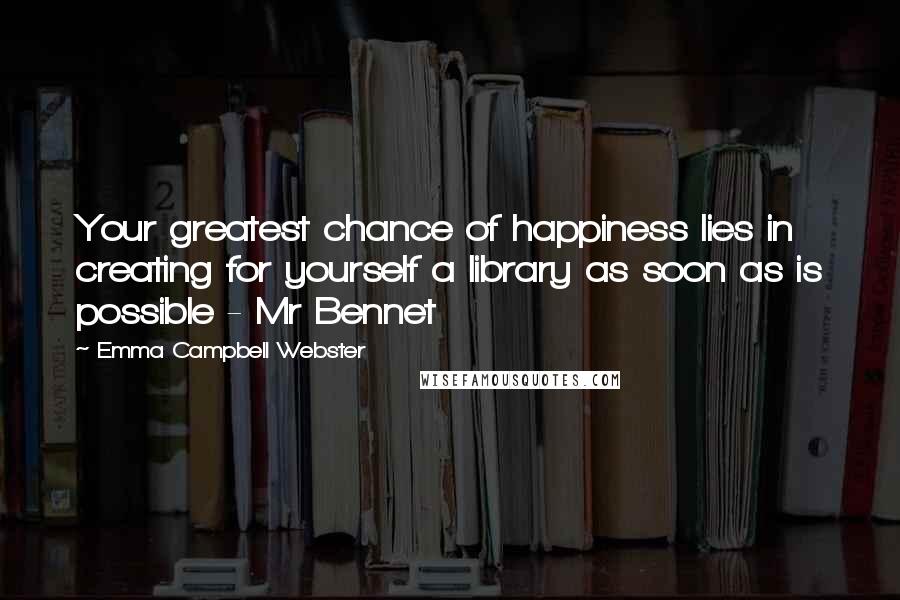 Emma Campbell Webster Quotes: Your greatest chance of happiness lies in creating for yourself a library as soon as is possible - Mr Bennet