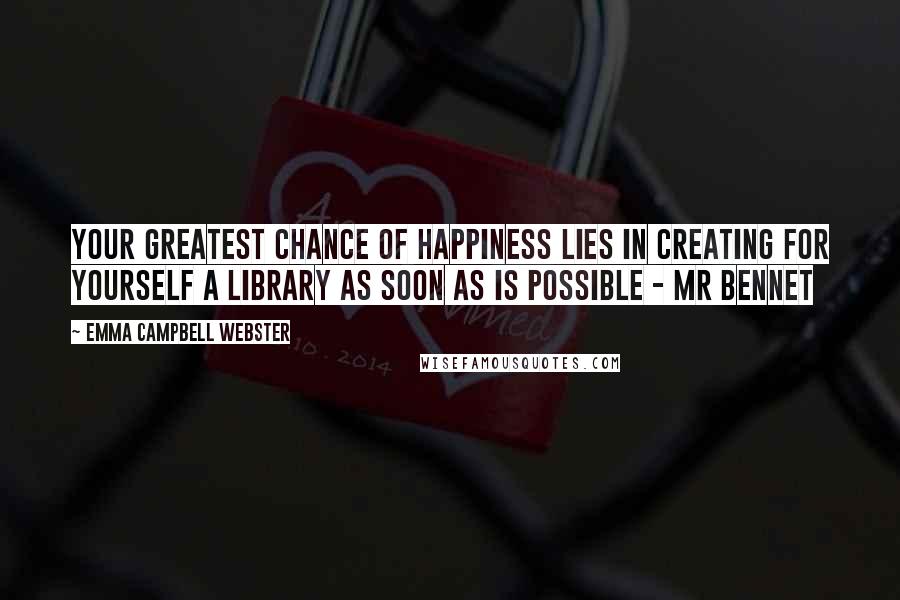 Emma Campbell Webster Quotes: Your greatest chance of happiness lies in creating for yourself a library as soon as is possible - Mr Bennet