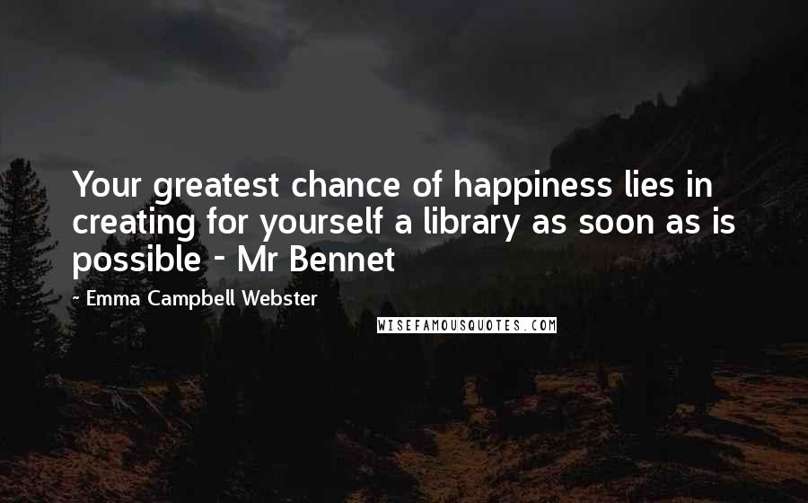 Emma Campbell Webster Quotes: Your greatest chance of happiness lies in creating for yourself a library as soon as is possible - Mr Bennet