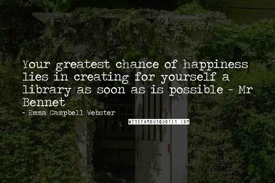 Emma Campbell Webster Quotes: Your greatest chance of happiness lies in creating for yourself a library as soon as is possible - Mr Bennet