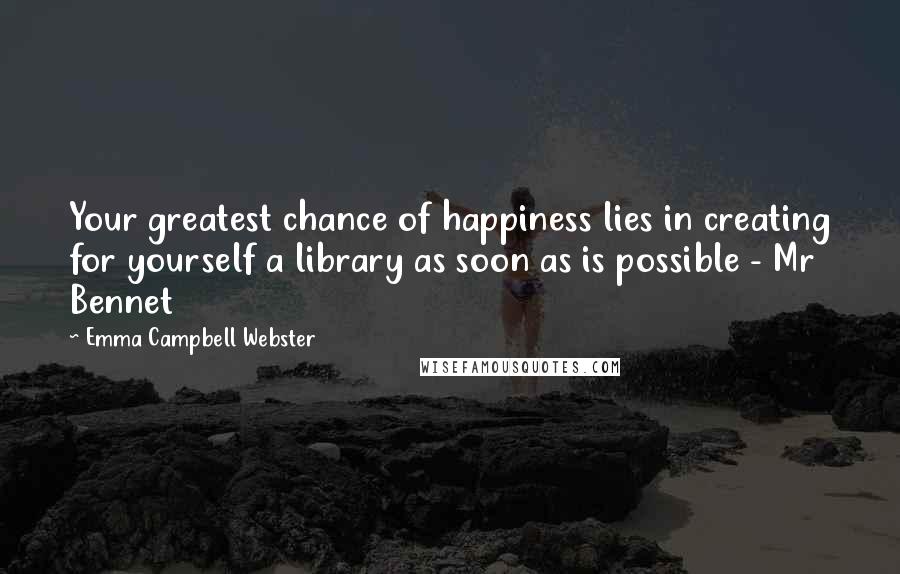 Emma Campbell Webster Quotes: Your greatest chance of happiness lies in creating for yourself a library as soon as is possible - Mr Bennet