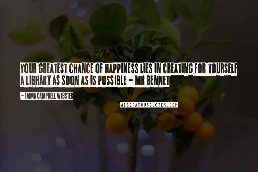 Emma Campbell Webster Quotes: Your greatest chance of happiness lies in creating for yourself a library as soon as is possible - Mr Bennet