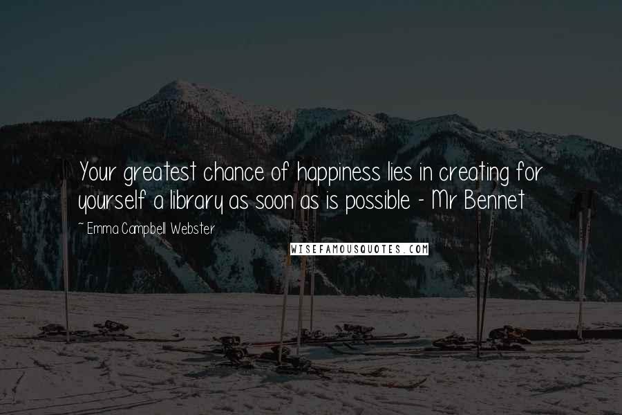 Emma Campbell Webster Quotes: Your greatest chance of happiness lies in creating for yourself a library as soon as is possible - Mr Bennet