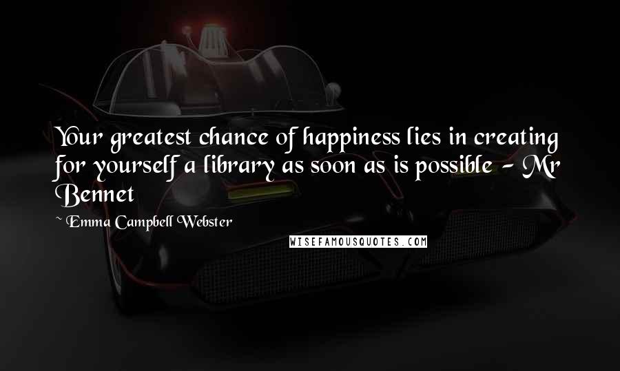 Emma Campbell Webster Quotes: Your greatest chance of happiness lies in creating for yourself a library as soon as is possible - Mr Bennet
