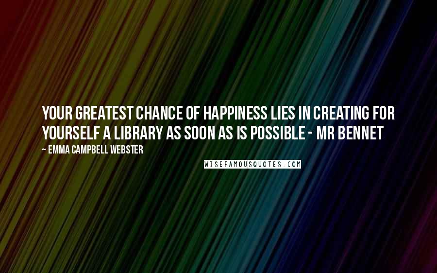 Emma Campbell Webster Quotes: Your greatest chance of happiness lies in creating for yourself a library as soon as is possible - Mr Bennet