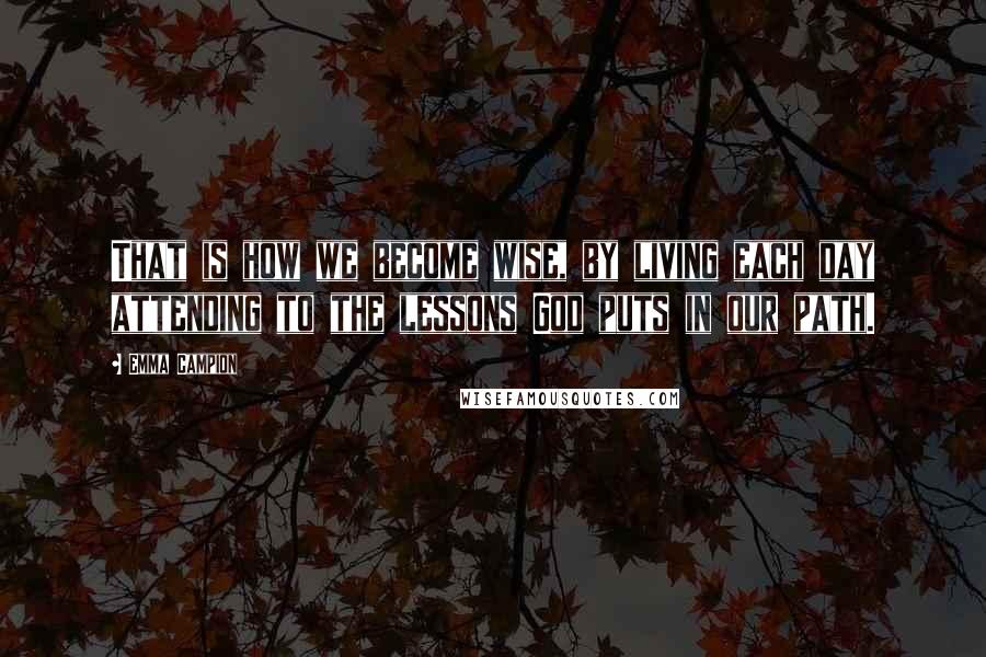 Emma Campion Quotes: That is how we become wise, by living each day attending to the lessons God puts in our path.