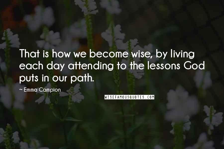 Emma Campion Quotes: That is how we become wise, by living each day attending to the lessons God puts in our path.