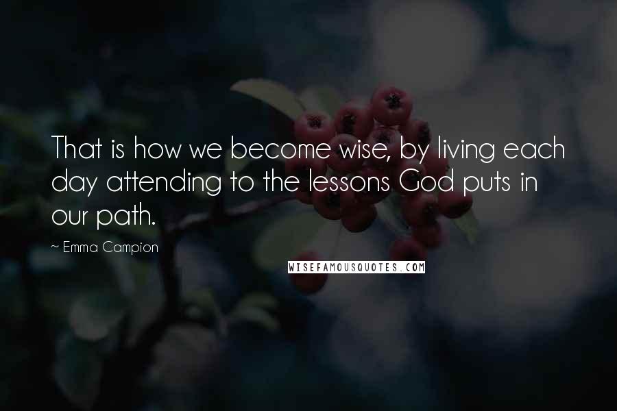 Emma Campion Quotes: That is how we become wise, by living each day attending to the lessons God puts in our path.