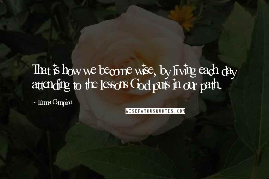 Emma Campion Quotes: That is how we become wise, by living each day attending to the lessons God puts in our path.