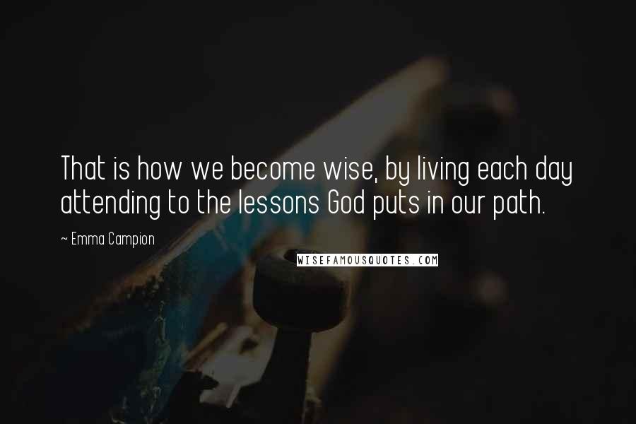 Emma Campion Quotes: That is how we become wise, by living each day attending to the lessons God puts in our path.