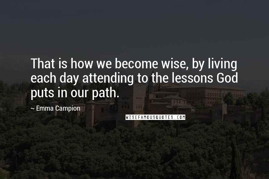 Emma Campion Quotes: That is how we become wise, by living each day attending to the lessons God puts in our path.